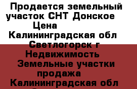 Продается земельный участок СНТ Донское  › Цена ­ 650 000 - Калининградская обл., Светлогорск г. Недвижимость » Земельные участки продажа   . Калининградская обл.,Светлогорск г.